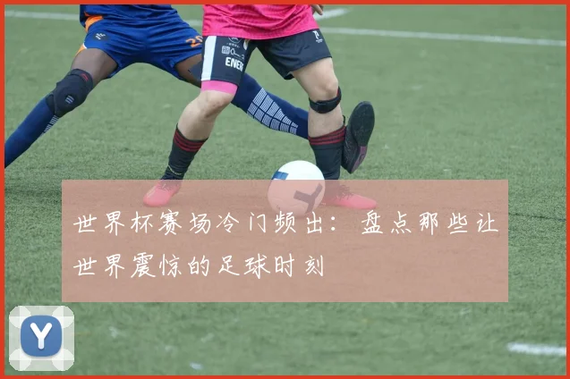 世界杯赛场冷门频出：盘点那些让世界震惊的足球时刻