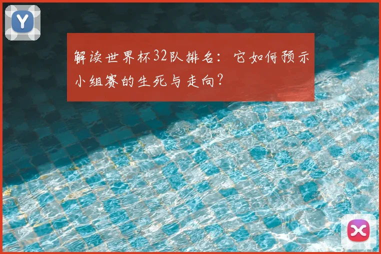 解读世界杯32队排名：它如何预示小组赛的生死与走向？