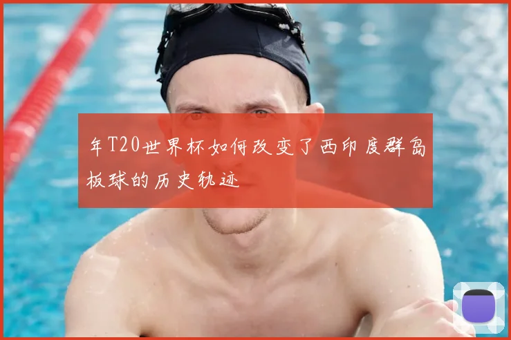 年T20世界杯如何改变了西印度群岛板球的历史轨迹