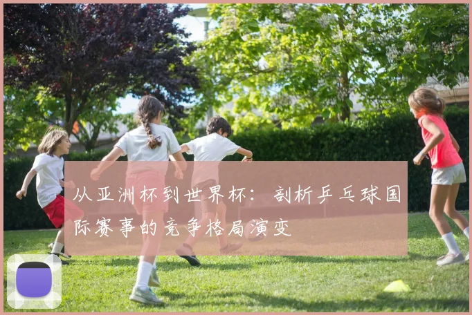 从亚洲杯到世界杯：剖析乒乓球国际赛事的竞争格局演变