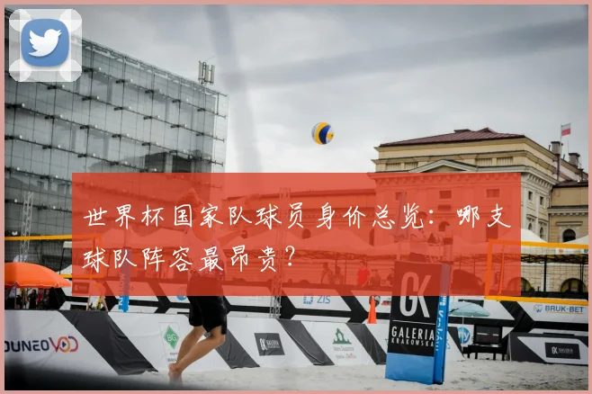 世界杯国家队球员身价总览：哪支球队阵容最昂贵？