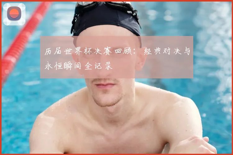 历届世界杯决赛回顾：经典对决与永恒瞬间全记录