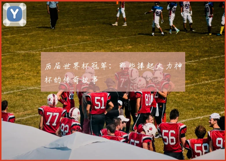 历届世界杯冠军：那些捧起大力神杯的传奇故事