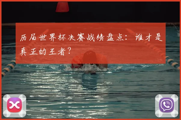 历届世界杯决赛战绩盘点：谁才是真正的王者？