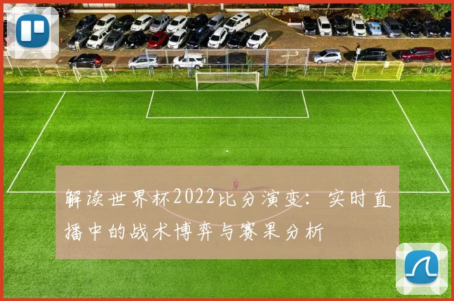 解读世界杯2022比分演变：实时直播中的战术博弈与赛果分析