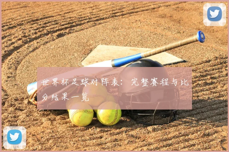 世界杯足球对阵表：完整赛程与比分结果一览