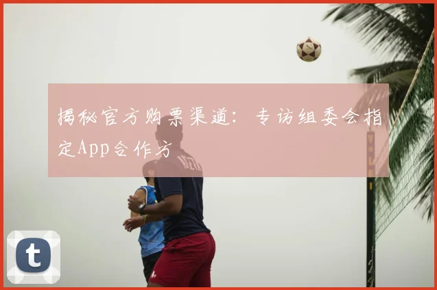 揭秘官方购票渠道：专访组委会指定App合作方