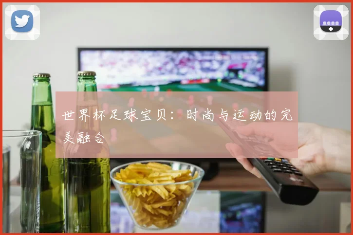 世界杯足球宝贝：时尚与运动的完美融合