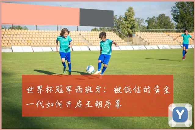 世界杯冠军西班牙:被低估的黄金一代如何开启王朝序幕