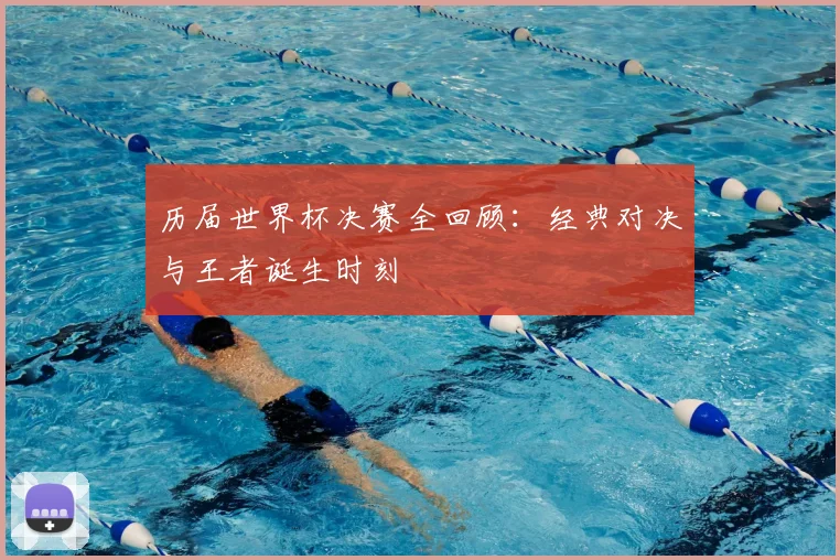 历届世界杯决赛全回顾：经典对决与王者诞生时刻