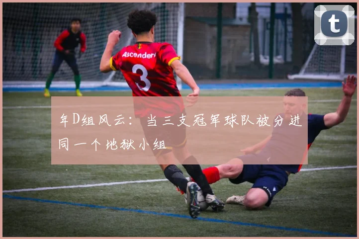 年D组风云:当三支冠军球队被分进同一个地狱小组