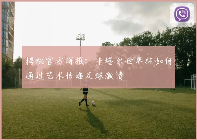 揭秘官方海报：卡塔尔世界杯如何通过艺术传递足球激情