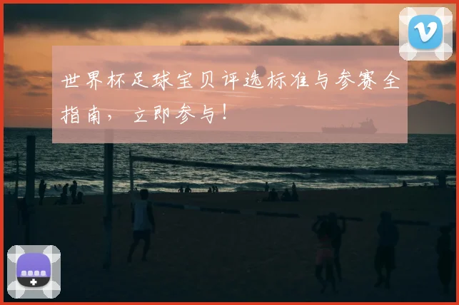 世界杯足球宝贝评选标准与参赛全指南，立即参与！