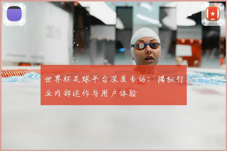 世界杯足球平台深度专访：揭秘行业内部运作与用户体验