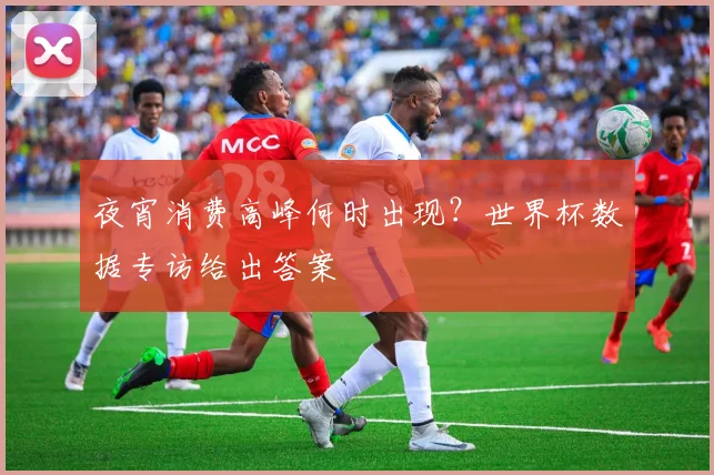 夜宵消费高峰何时出现?世界杯数据专访给出答案