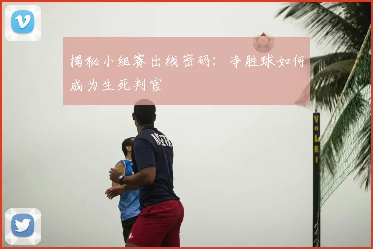 揭秘小组赛出线密码：净胜球如何成为生死判官