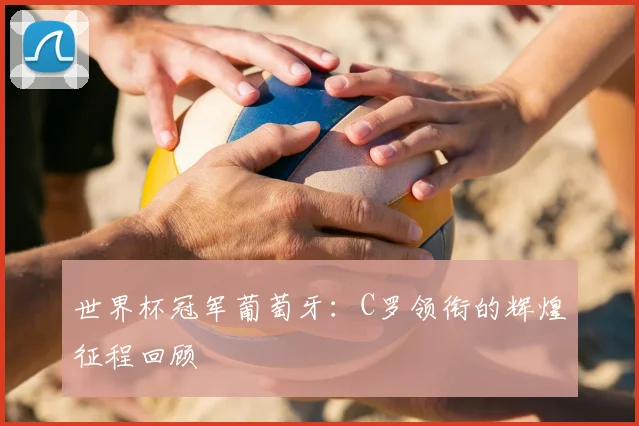 世界杯冠军葡萄牙:C罗领衔的辉煌征程回顾