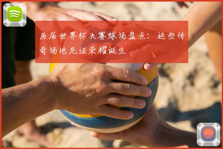 历届世界杯决赛球场盘点：这些传奇场地见证荣耀诞生