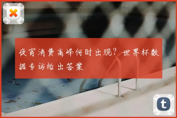 夜宵消费高峰何时出现?世界杯数据专访给出答案