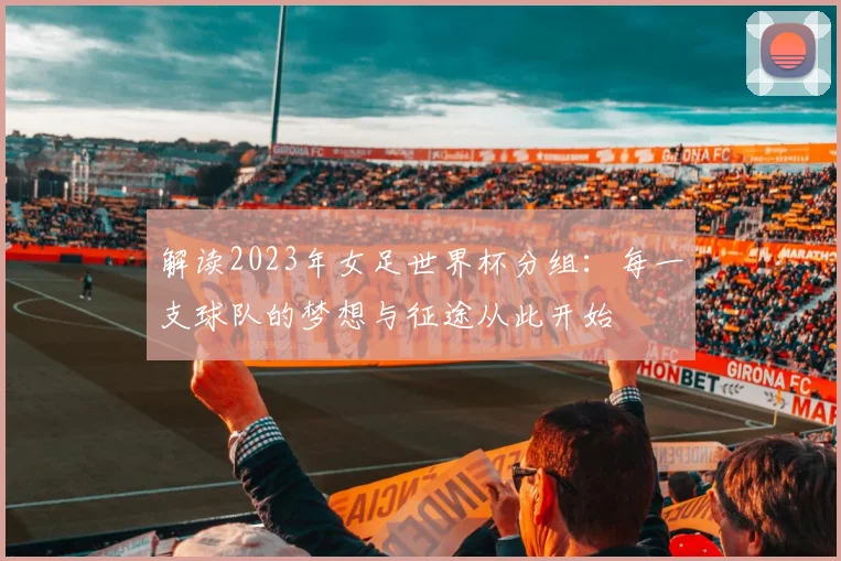 解读2023年女足世界杯分组：每一支球队的梦想与征途从此开始