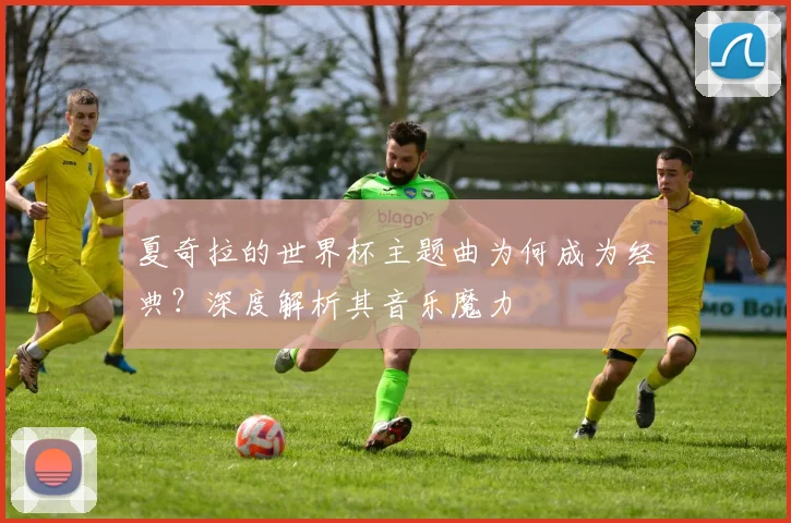 夏奇拉的世界杯主题曲为何成为经典?深度解析其音乐魔力