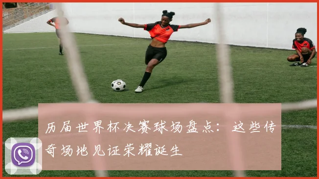 历届世界杯决赛球场盘点：这些传奇场地见证荣耀诞生