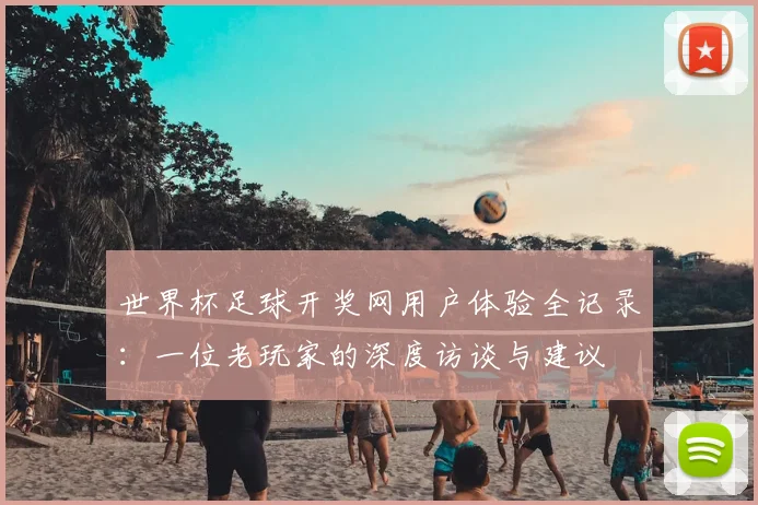 世界杯足球开奖网用户体验全记录：一位老玩家的深度访谈与建议