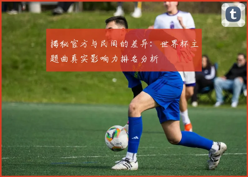 揭秘官方与民间的差异：世界杯主题曲真实影响力排名分析