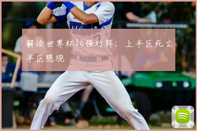 解读世界杯16强对阵：上半区死亡半区隐现
