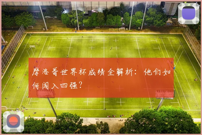 摩洛哥世界杯成绩全解析:他们如何闯入四强?