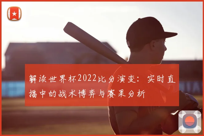 解读世界杯2022比分演变：实时直播中的战术博弈与赛果分析