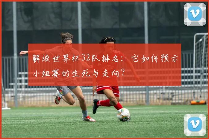 解读世界杯32队排名：它如何预示小组赛的生死与走向？