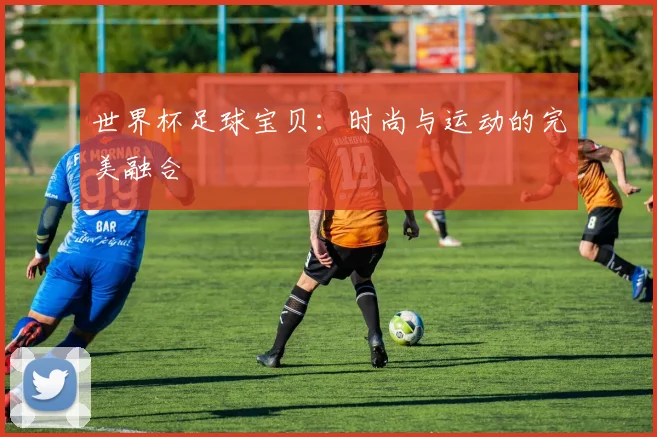 世界杯足球宝贝：时尚与运动的完美融合