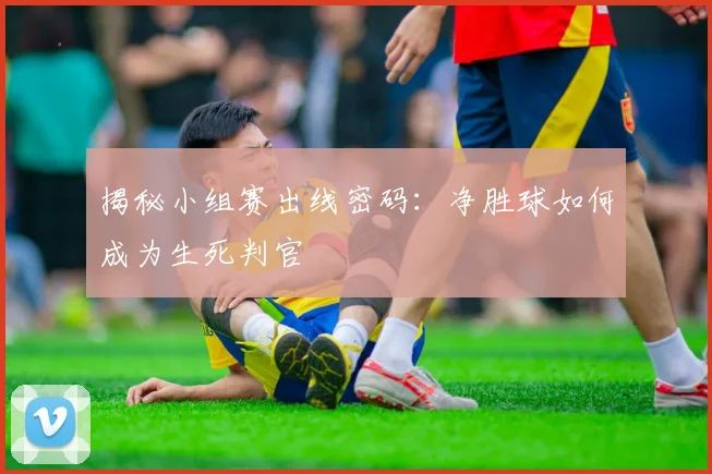 揭秘小组赛出线密码：净胜球如何成为生死判官